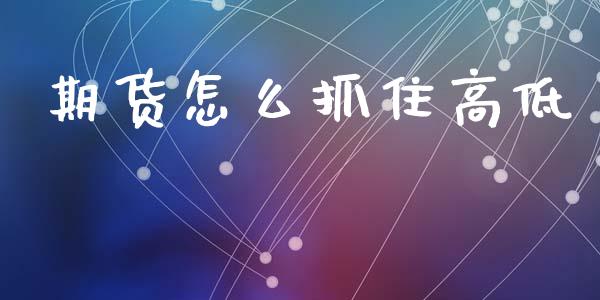 期货怎么抓住高低_https://m.fansifence.com_贵金属行情_第1张