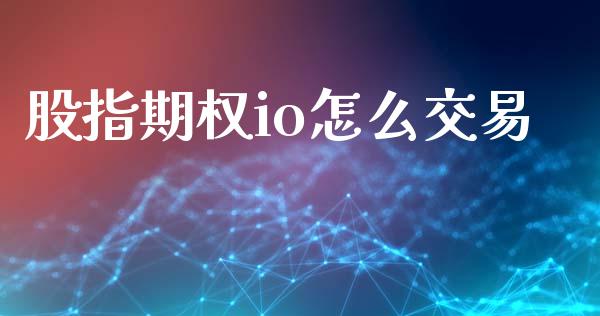 股指期权io怎么交易_https://m.fansifence.com_个股行情_第1张