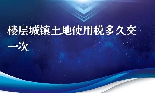 楼层城镇土地使用税多久交一次_https://m.fansifence.com_贵金属行情_第1张