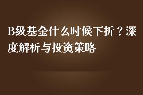 B级基金什么时候下折？深度解析与投资策略_https://m.fansifence.com_消费金融_第1张