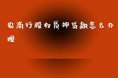 农商行股权质押贷款怎么办理_https://m.fansifence.com_公募基金_第1张