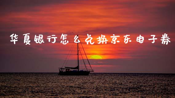 华夏银行怎么兑换京东电子券_https://m.fansifence.com_个股行情_第1张