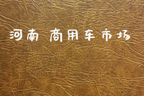 河南 商用车市场_https://m.fansifence.com_公募基金_第1张