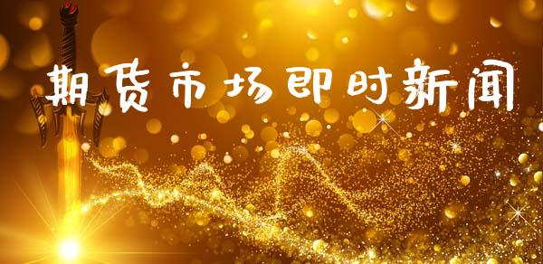 期货市场即时新闻_https://m.fansifence.com_个股行情_第1张