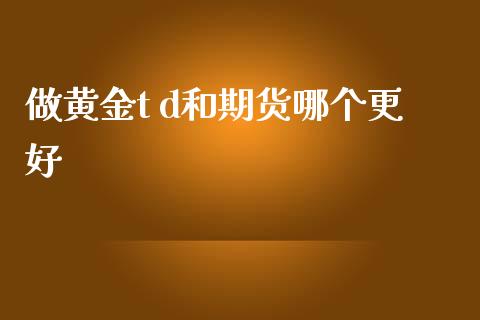 做黄金t d和期货哪个更好_https://m.fansifence.com_公募基金_第1张