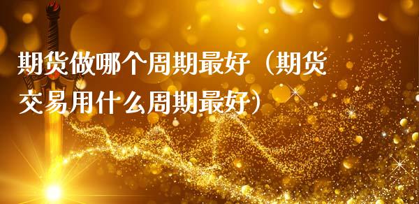 期货做哪个周期最好（期货交易用什么周期最好）_https://m.fansifence.com_公募基金_第1张