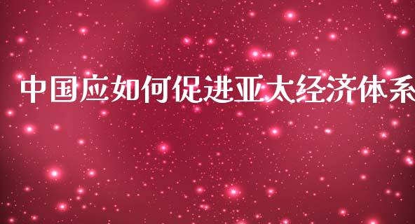 中国应如何促进亚太经济体系_https://m.fansifence.com_公募基金_第1张