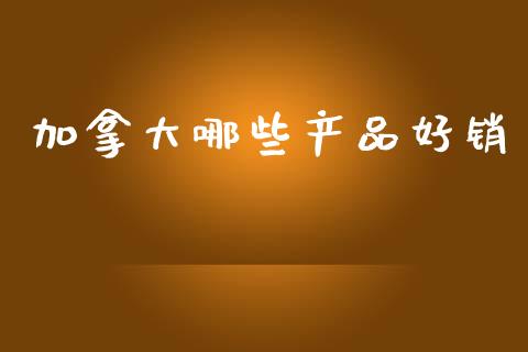 加拿大哪些产品好销_https://m.fansifence.com_消费金融_第1张