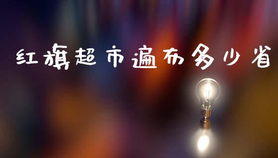 红旗超市遍布多少省_https://m.fansifence.com_消费金融_第1张