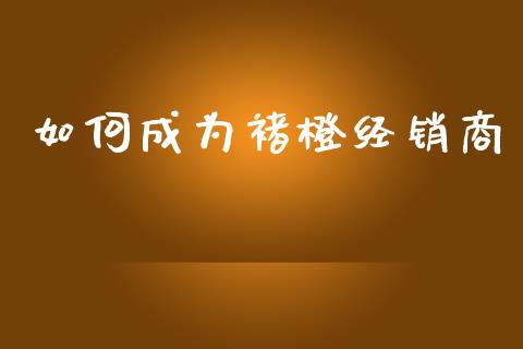 如何成为褚橙经销商_https://m.fansifence.com_消费金融_第1张