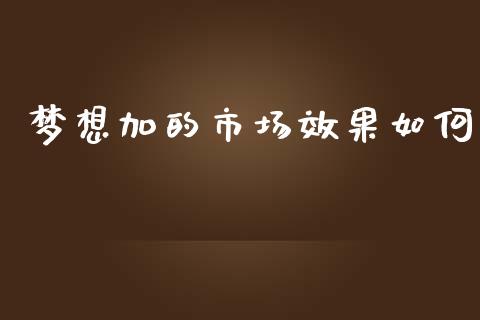 梦想加的市场效果如何_https://m.fansifence.com_贵金属行情_第1张