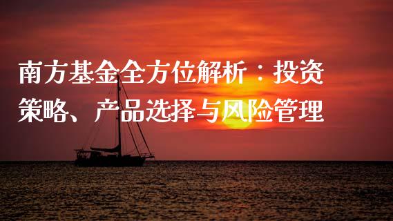 南方基金全方位解析：投资策略、产品选择与风险管理_https://m.fansifence.com_个股行情_第1张