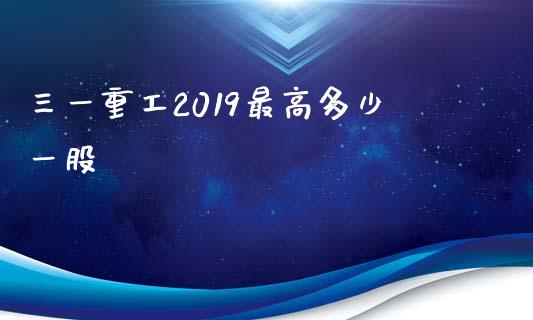 三一重工2019最高多少一股_https://m.fansifence.com_公募基金_第1张