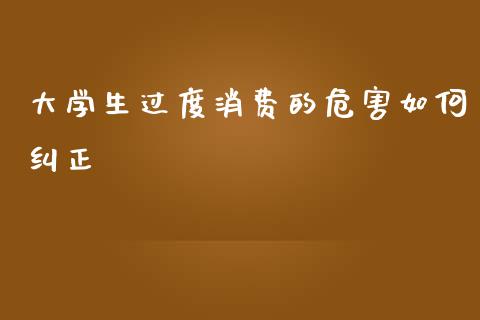 大学生过度消费的危害如何纠正_https://m.fansifence.com_贵金属行情_第1张