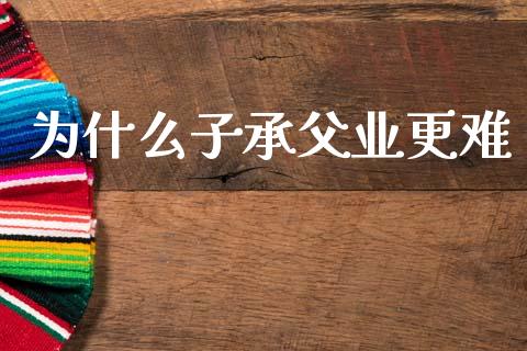 为什么子承父业更难_https://m.fansifence.com_个股行情_第1张
