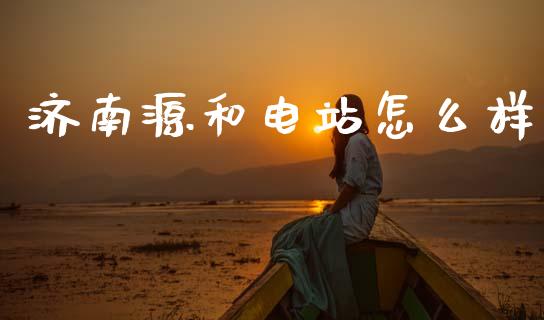 济南源和电站怎么样_https://m.fansifence.com_消费金融_第1张