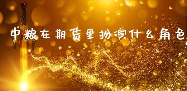中粮在期货里扮演什么角色_https://m.fansifence.com_贵金属行情_第1张
