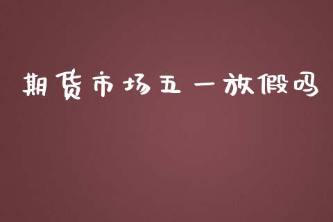 期货市场五一放假吗_https://m.fansifence.com_个股行情_第1张