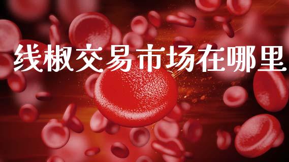 线椒交易市场在哪里_https://m.fansifence.com_公募基金_第1张