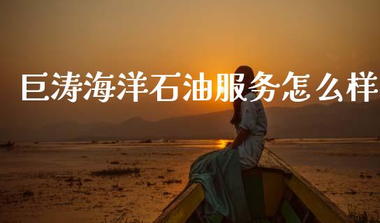 巨涛海洋石油服务怎么样_https://m.fansifence.com_公募基金_第1张