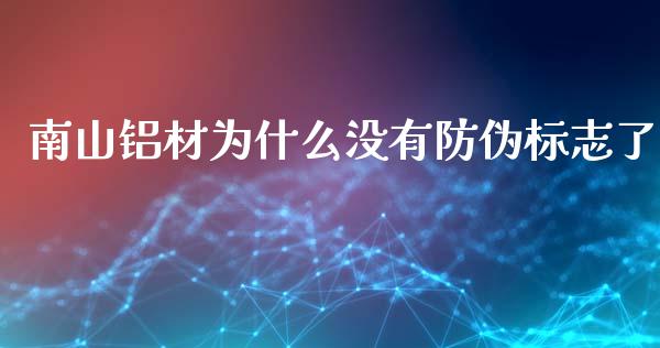 南山铝材为什么没有防伪标志了_https://m.fansifence.com_贵金属行情_第1张