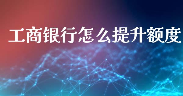 工商银行怎么提升额度_https://m.fansifence.com_个股行情_第1张