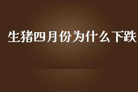 生猪四月份为什么下跌_https://m.fansifence.com_公募基金_第1张