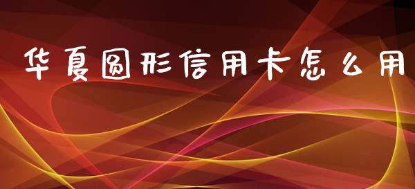 华夏圆形信用卡怎么用_https://m.fansifence.com_个股行情_第1张