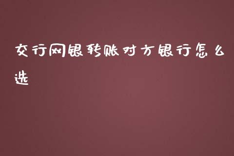 交行网银转账对方银行怎么选_https://m.fansifence.com_个股行情_第1张