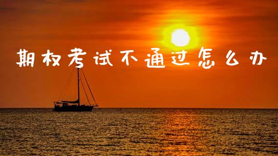 期权考试不通过怎么办_https://m.fansifence.com_个股行情_第1张