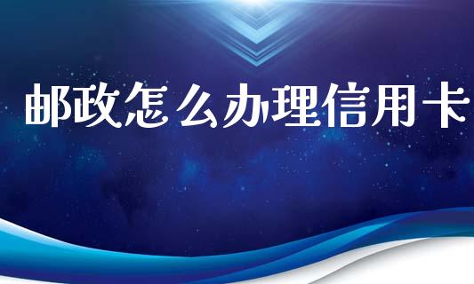 邮政怎么办理信用卡_https://m.fansifence.com_消费金融_第1张