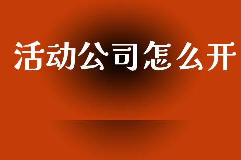 活动公司怎么开_https://m.fansifence.com_个股行情_第1张