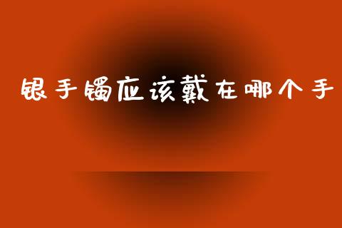 银手镯应该戴在哪个手_https://m.fansifence.com_贵金属行情_第1张