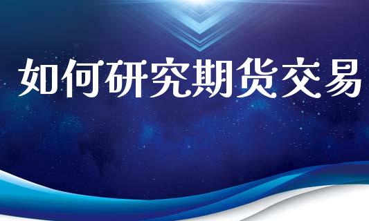 如何研究期货交易_https://m.fansifence.com_贵金属行情_第1张