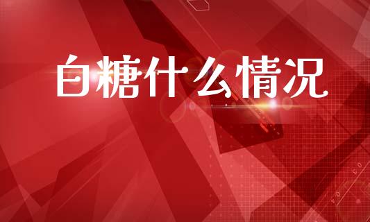 白糖什么情况_https://m.fansifence.com_贵金属行情_第1张