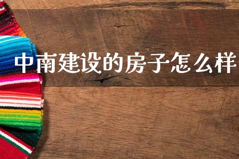 中南建设的房子怎么样_https://m.fansifence.com_贵金属行情_第1张
