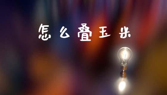 怎么叠玉米_https://m.fansifence.com_贵金属行情_第1张
