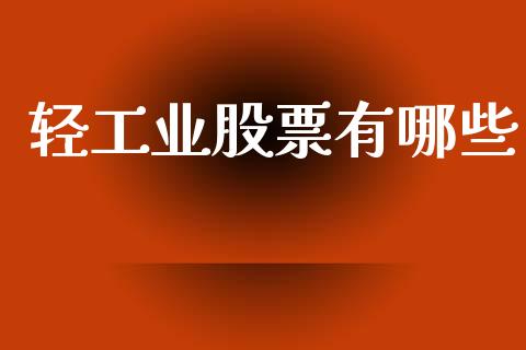 轻工业股票有哪些_https://m.fansifence.com_个股行情_第1张