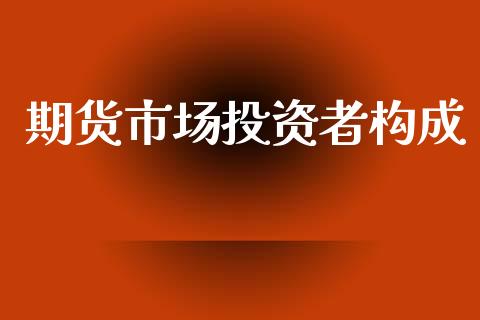 期货市场投资者构成_https://m.fansifence.com_个股行情_第1张