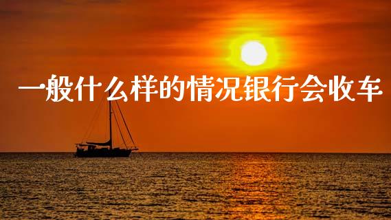 一般什么样的情况银行会收车_https://m.fansifence.com_个股行情_第1张