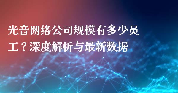 光音网络公司规模有多少员工？深度解析与最新数据_https://m.fansifence.com_贵金属行情_第1张