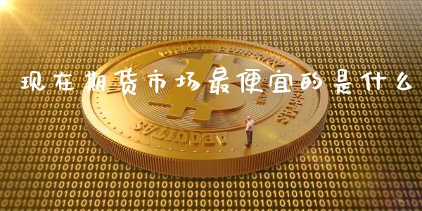 现在期货市场最便宜的是什么_https://m.fansifence.com_贵金属行情_第1张