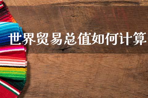 世界贸易总值如何计算_https://m.fansifence.com_贵金属行情_第1张