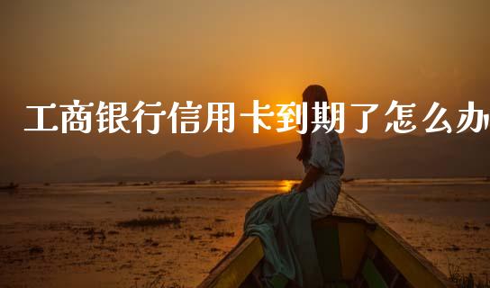 工商银行信用卡到期了怎么办_https://m.fansifence.com_个股行情_第1张