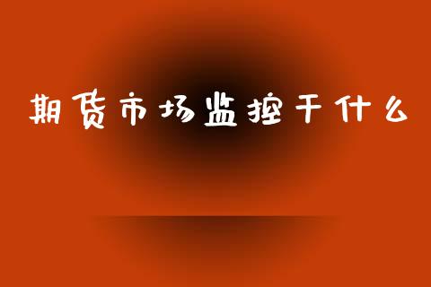 期货市场监控干什么_https://m.fansifence.com_消费金融_第1张