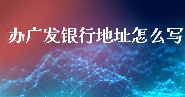办广发银行地址怎么写_https://m.fansifence.com_消费金融_第1张