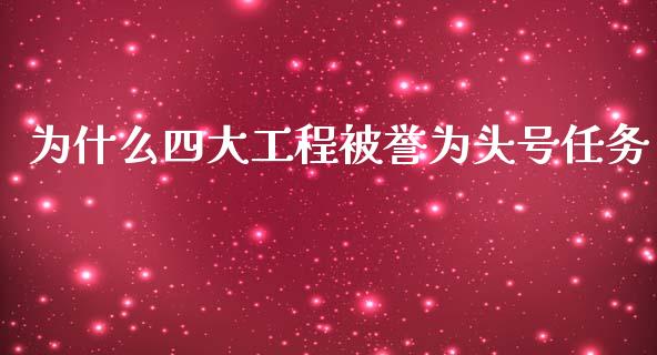 为什么四大工程被誉为头号任务_https://m.fansifence.com_个股行情_第1张