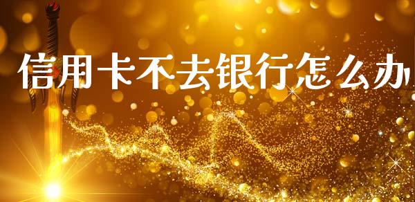 信用卡不去银行怎么办_https://m.fansifence.com_公募基金_第1张
