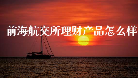 前海航交所理财产品怎么样_https://m.fansifence.com_个股行情_第1张