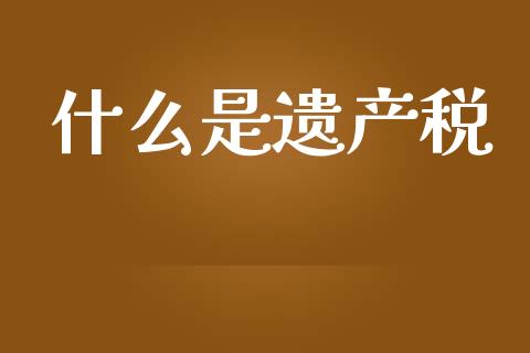 什么是遗产税_https://m.fansifence.com_公募基金_第1张